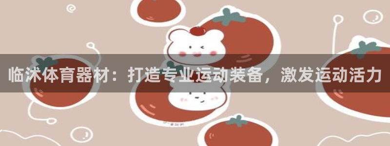 富联平台用户登陆失败：临沭体育器材：打造专业运动装备