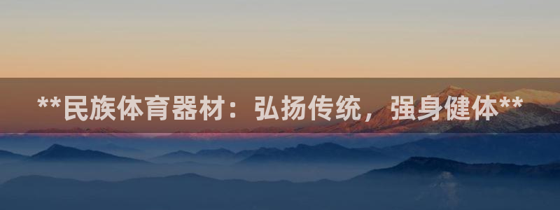 富联平台靠 5o69I7：**民族体育器材：弘扬传统