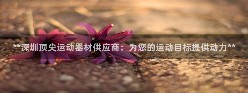 富联平台某7O777：**深圳顶尖运动器材供应商：为