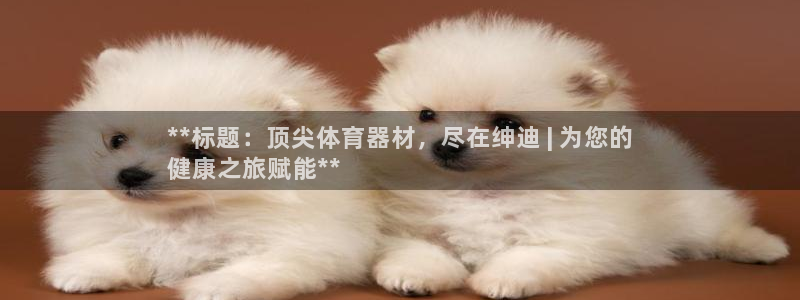 富联地产怎么样可靠吗：**标题：顶尖体育器材，尽在绅