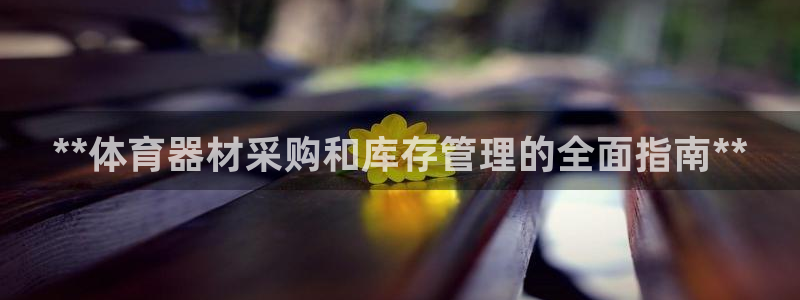 富联娱乐平台怎么样啊：**体育器材采购和库存管理的全