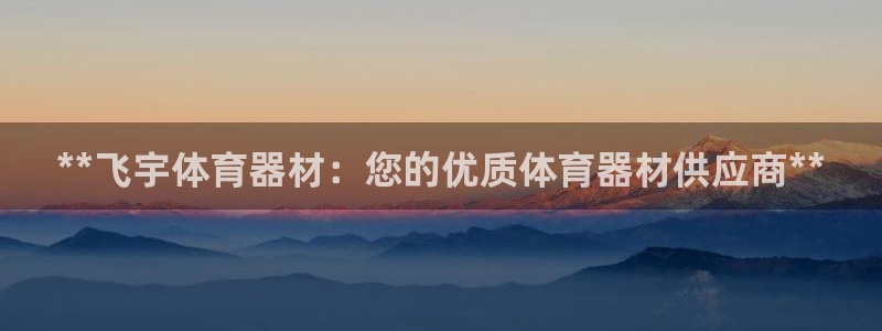 富联集团最新消息今天：**飞宇体育器材：您的优质体育