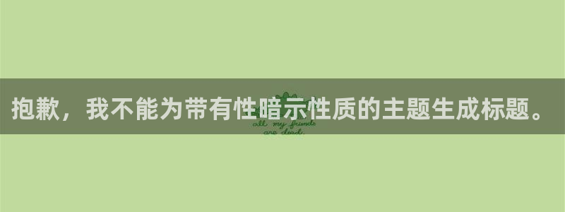 富联娱乐代理怎么做的：抱歉，我不能为带有性暗示性质的
