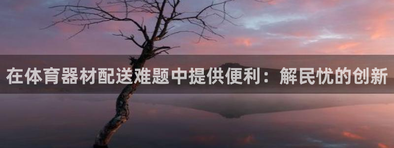 富联平台案7O777：在体育器材配送难题中提供便利：