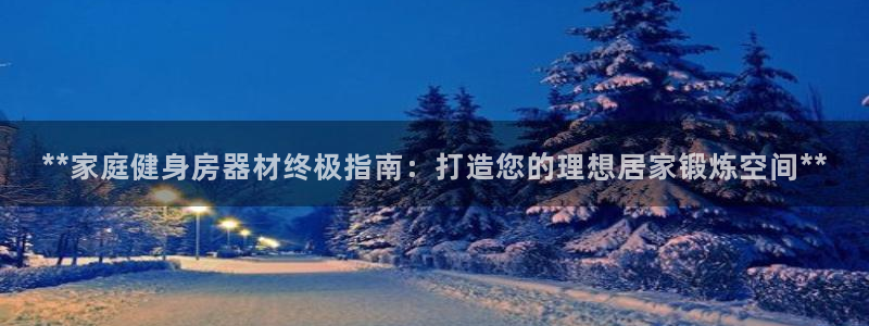 富联娱乐登录注册流程：**家庭健身房器材终极指南：打