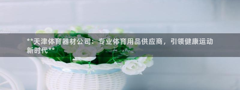 富联娱乐爱7O777：**天津体育器材公司：专业体育