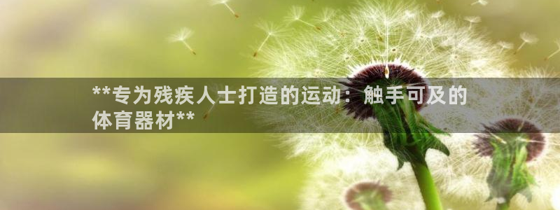 富联平台某7O777：**专为残疾人士打造的运动：触