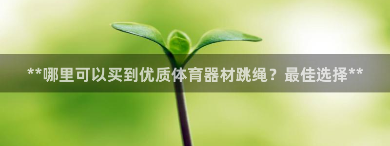 富联平台注册登录：**哪里可以买到优质体育器材跳绳？最佳选择