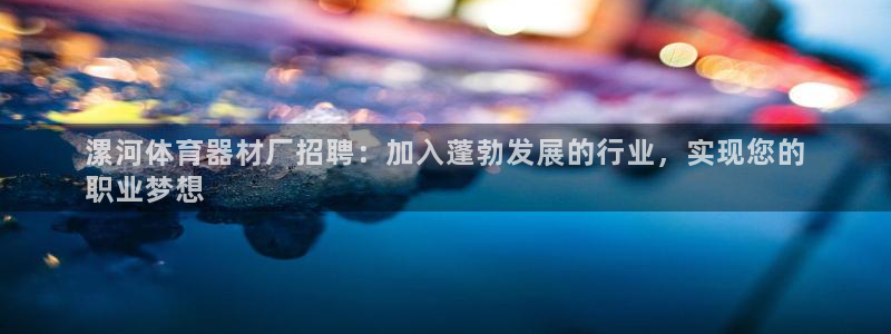 富联官方网站入口网址是多少：漯河体育器材厂招聘：加入