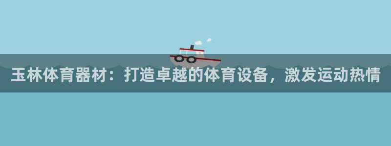 富联娱乐股东构成：玉林体育器材：打造卓越的体育设备，激发运动
