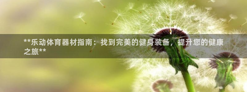富联平台官网：**乐动体育器材指南：找到完美的健身装备，提升