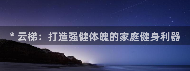 富联娱乐官方网站下载安装：* 云梯：打造强健体魄的家庭健身利