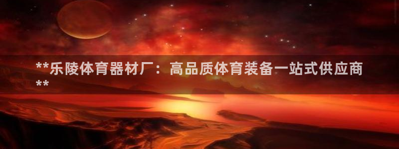 富联平台派7O777：**乐陵体育器材厂：高品质体育装备一站