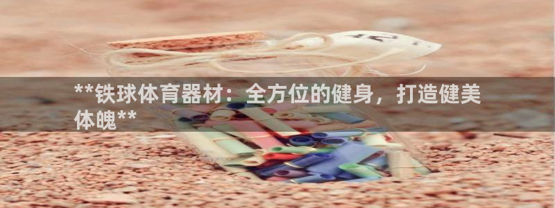 富联图文：**铁球体育器材：全方位的健身，打造健美
