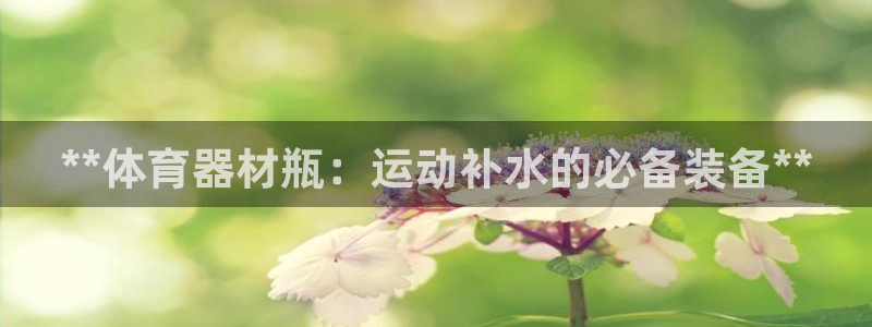 富联平台离7O777：**体育器材瓶：运动补水的必备