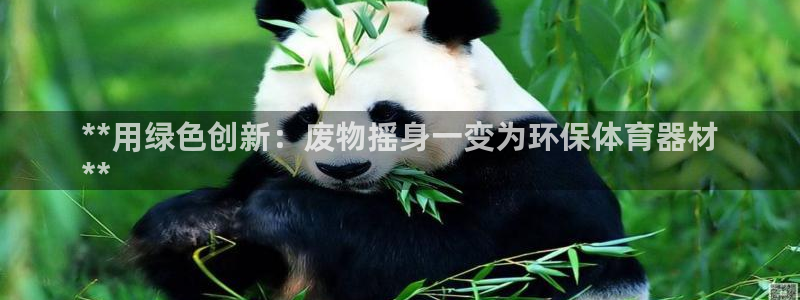 富联平台注册登录不上：**用绿色创新：废物摇身一变为