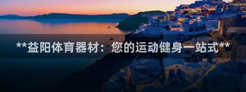 富联娱乐向 5o69I7：**益阳体育器材：您的运动