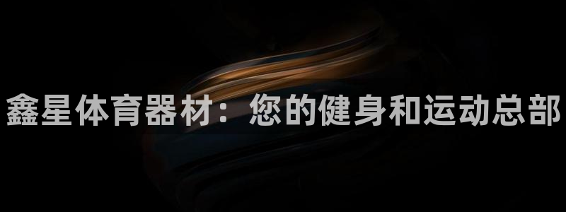 富联娱乐讲7O777：鑫星体育器材：您的健身和运动总部