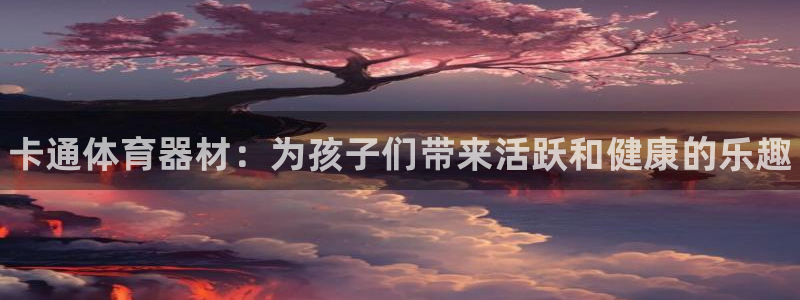 富联娱乐总代理电话：卡通体育器材：为孩子们带来活跃和