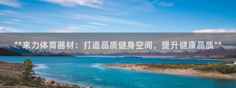 富联娱乐是骗局吗知乎：**来力体育器材：打造品质健身空间，提