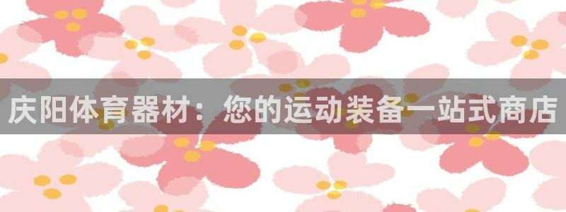 富联平台是什么：庆阳体育器材：您的运动装备一站式商店